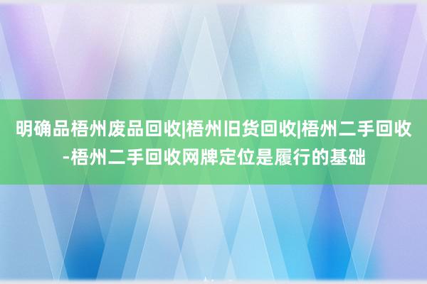 明确品梧州废品回收|梧州旧货回收|梧州二手回收-梧州二手回收网牌定位是履行的基础