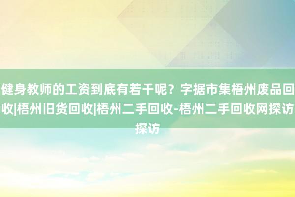 健身教师的工资到底有若干呢?字据市集梧州废品回收|梧州旧货回收|梧州二手回收-梧州二手回收网探访